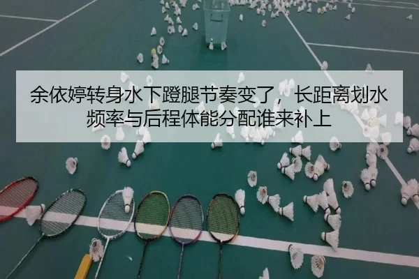余依婷转身水下蹬腿节奏变了，长距离划水频率与后程体能分配谁来补上