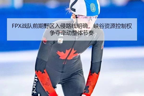 FPX战队前期野区入侵路线明确，峡谷资源控制权争夺牵动整体节奏